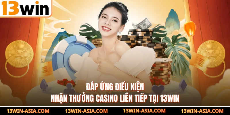 Đáp ứng điều kiện nhận thưởng casino liên tiếp tại 13Win